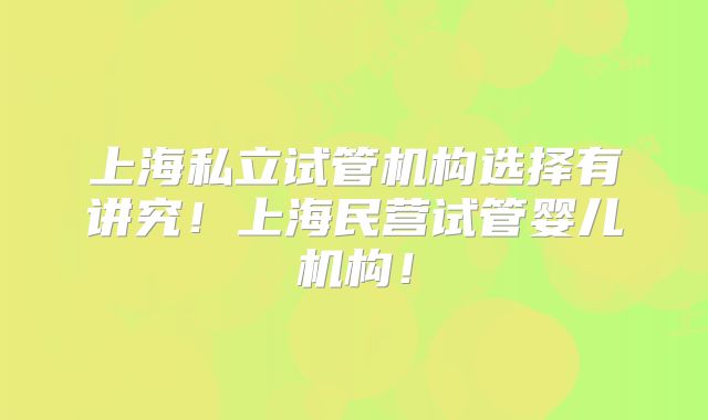上海私立试管机构选择有讲究！上海民营试管婴儿机构！