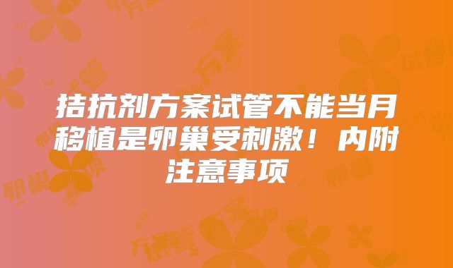 拮抗剂方案试管不能当月移植是卵巢受刺激！内附注意事项