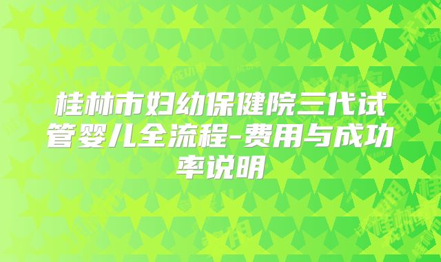 桂林市妇幼保健院三代试管婴儿全流程-费用与成功率说明