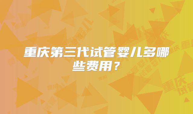 重庆第三代试管婴儿多哪些费用?
