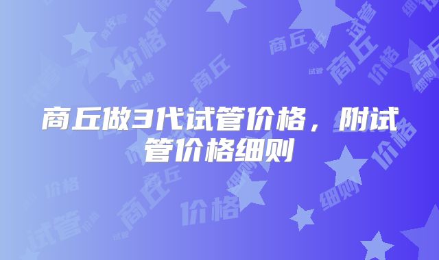商丘做3代试管价格，附试管价格细则