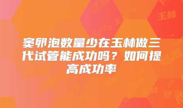 窦卵泡数量少在玉林做三代试管能成功吗？如何提高成功率