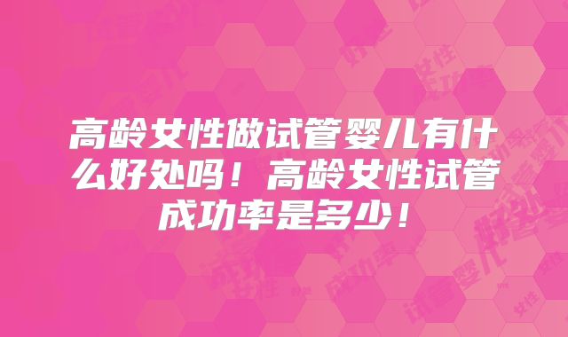 高龄女性做试管婴儿有什么好处吗！高龄女性试管成功率是多少！