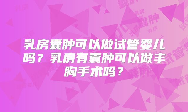 乳房囊肿可以做试管婴儿吗？乳房有囊肿可以做丰胸手术吗？