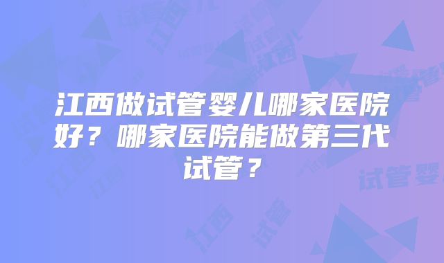 江西做试管婴儿哪家医院好?哪家医院能做第三代试管?