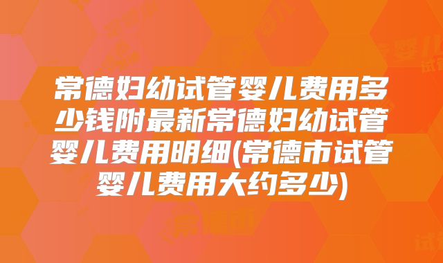 常德妇幼试管婴儿费用多少钱附最新常德妇幼试管婴儿费用明细(常德市试管婴儿费用大约多少)