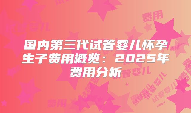 国内第三代试管婴儿怀孕生子费用概览：2025年费用分析