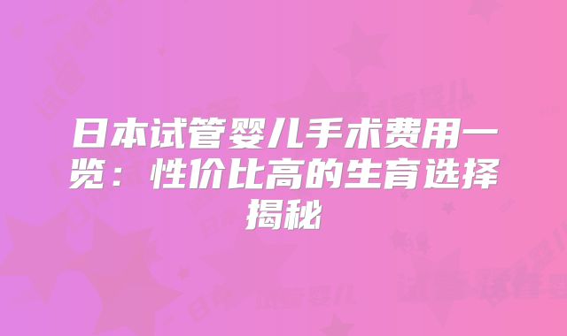 日本试管婴儿手术费用一览：性价比高的生育选择揭秘