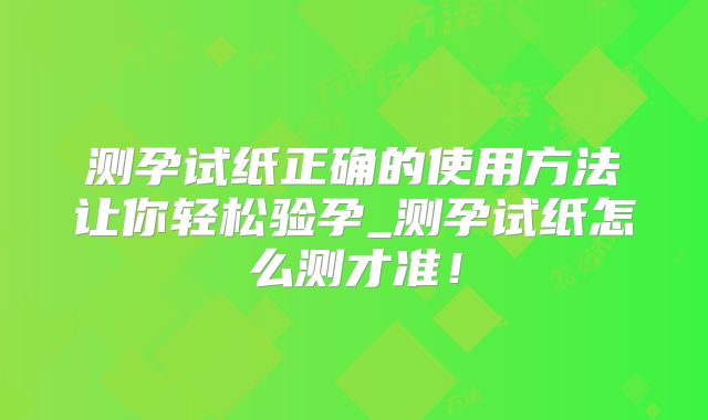 测孕试纸正确的使用方法让你轻松验孕_测孕试纸怎么测才准！