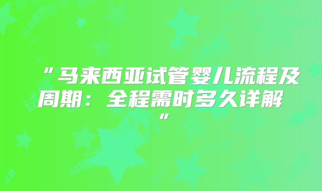 “马来西亚试管婴儿流程及周期:全程需时多久详解”