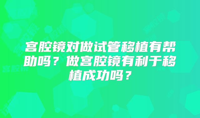 宫腔镜对做试管移植有帮助吗？做宫腔镜有利于移植成功吗？