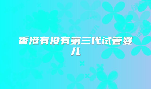 香港有没有第三代试管婴儿
