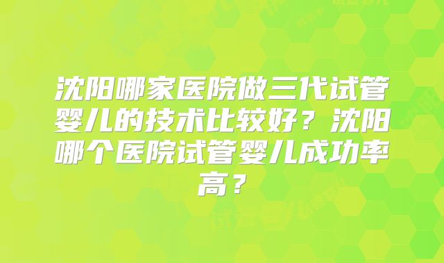 沈阳哪家医院做三代试管婴儿的技术比较好？沈阳哪个医院试管婴儿成功率高？