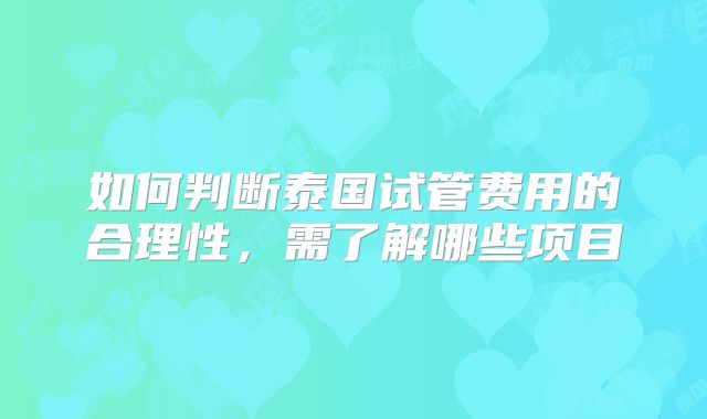 如何判断泰国试管费用的合理性，需了解哪些项目