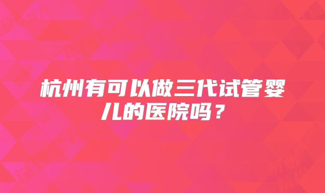 杭州有可以做三代试管婴儿的医院吗？
