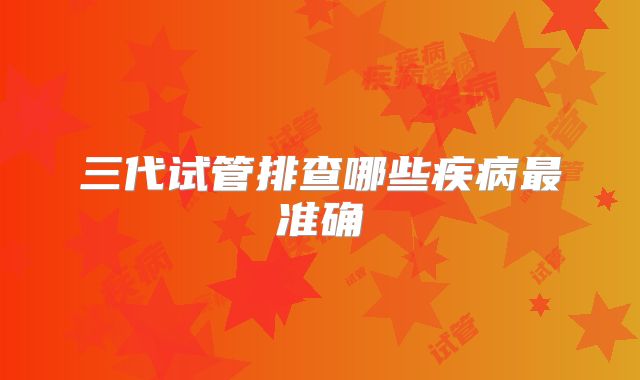 三代试管排查哪些疾病最准确