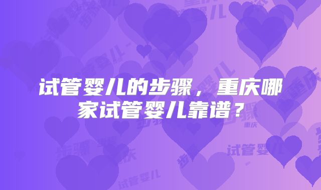 试管婴儿的步骤，重庆哪家试管婴儿靠谱？