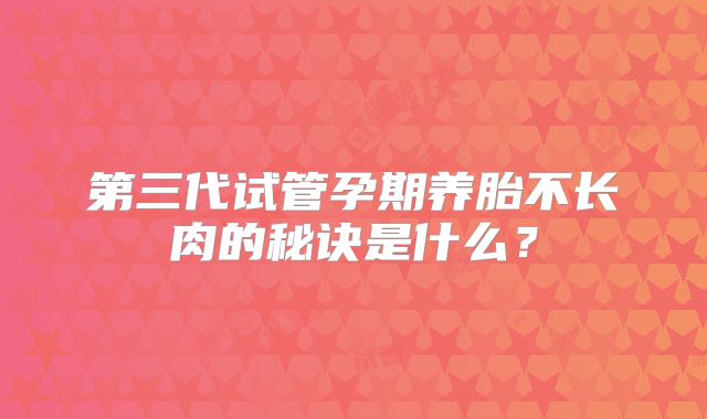 第三代试管孕期养胎不长肉的秘诀是什么?