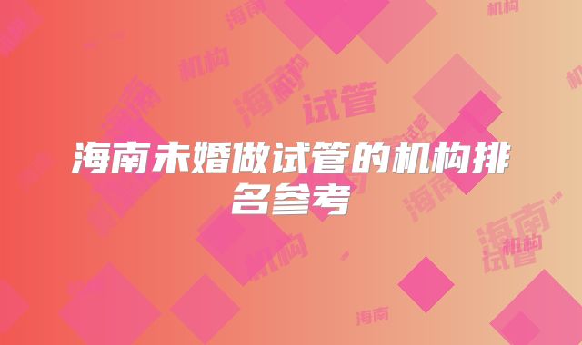 海南未婚做试管的机构排名参考