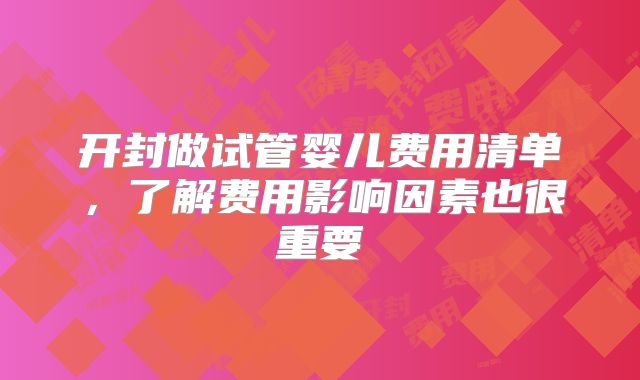 开封做试管婴儿费用清单,了解费用影响因素也很重要