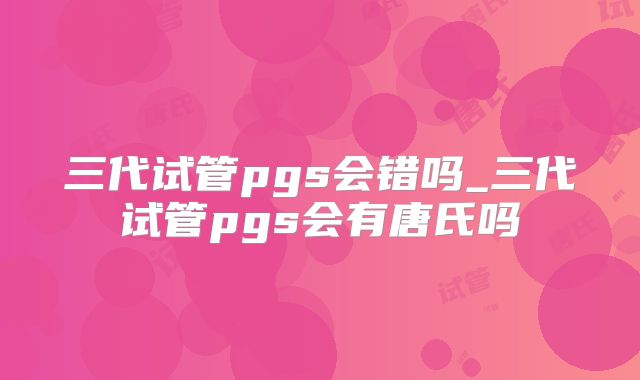 三代试管pgs会错吗_三代试管pgs会有唐氏吗