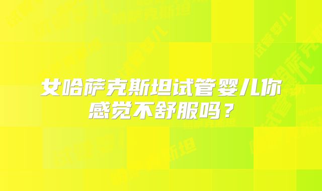 女哈萨克斯坦试管婴儿你感觉不舒服吗？