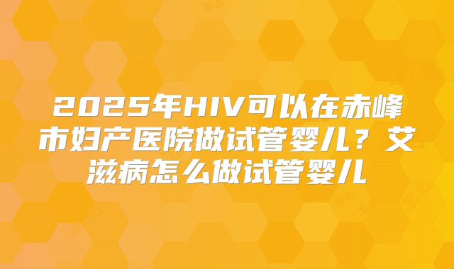 2025年HIV可以在赤峰市妇产医院做试管婴儿？艾滋病怎么做试管婴儿