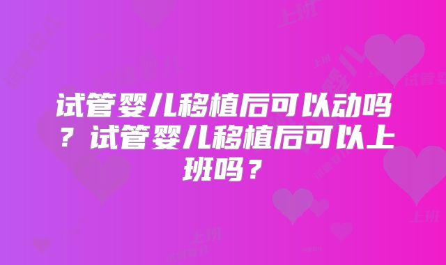 试管婴儿移植后可以动吗?试管婴儿移植后可以上班吗?
