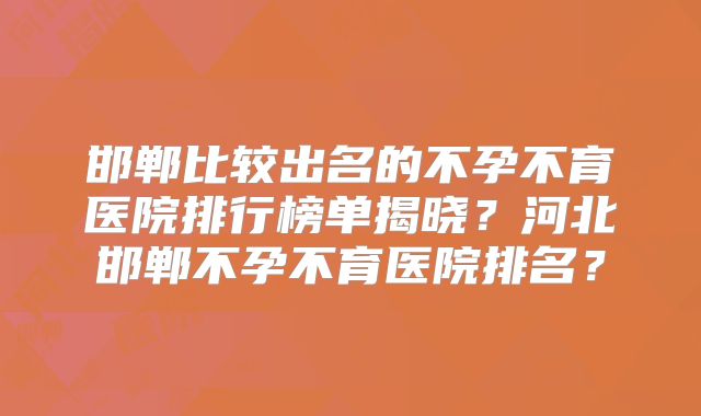 邯郸比较出名的不孕不育医院排行榜单揭晓？河北邯郸不孕不育医院排名？
