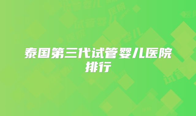 泰国第三代试管婴儿医院排行