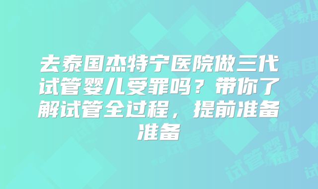 去泰国杰特宁医院做三代试管婴儿受罪吗？带你了解试管全过程，提前准备准备