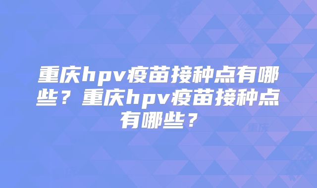 重庆hpv疫苗接种点有哪些？重庆hpv疫苗接种点有哪些？