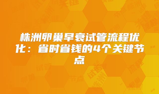 株洲卵巢早衰试管流程优化：省时省钱的4个关键节点