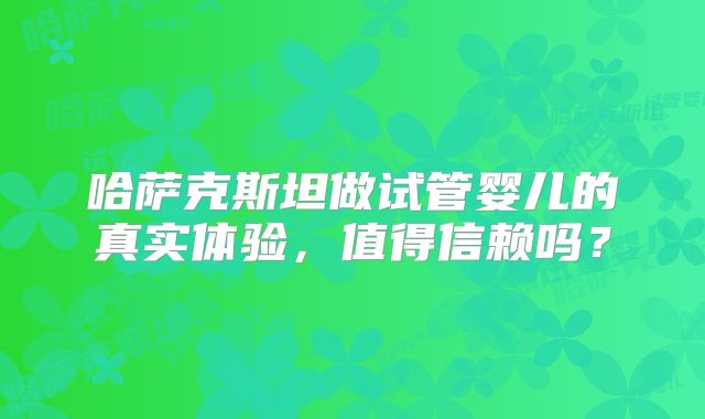 哈萨克斯坦做试管婴儿的真实体验，值得信赖吗？