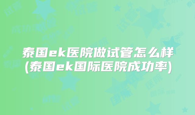 泰国ek医院做试管怎么样(泰国ek国际医院成功率)