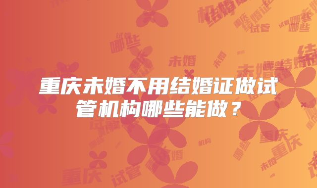 重庆未婚不用结婚证做试管机构哪些能做？
