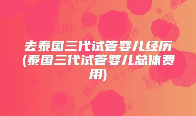 去泰国三代试管婴儿经历(泰国三代试管婴儿总体费用)