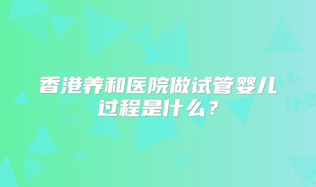 香港养和医院做试管婴儿过程是什么？