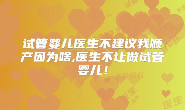 试管婴儿医生不建议我顺产因为啥,医生不让做试管婴儿！