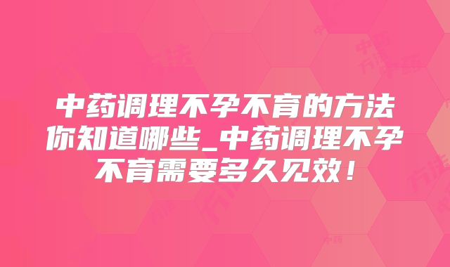 中药调理不孕不育的方法你知道哪些_中药调理不孕不育需要多久见效！