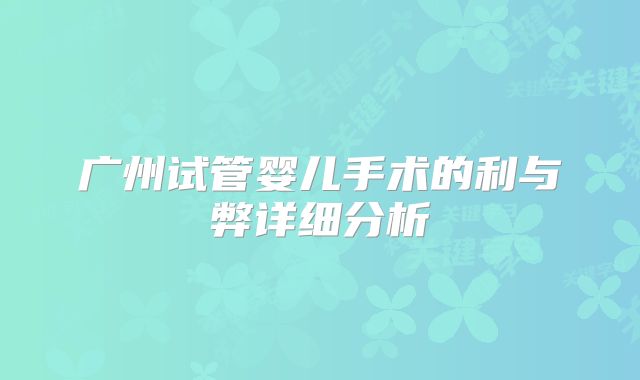 广州试管婴儿手术的利与弊详细分析