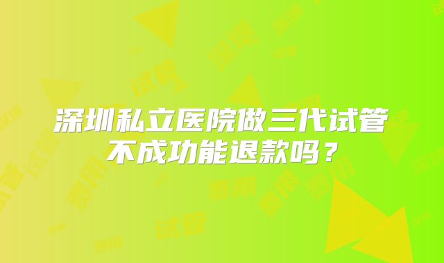 深圳私立医院做三代试管不成功能退款吗？