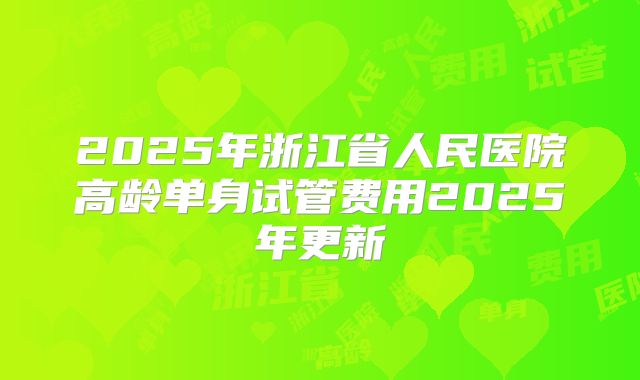 2025年浙江省人民医院高龄单身试管费用2025年更新
