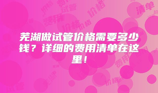 芜湖做试管价格需要多少钱?详细的费用清单在这里!