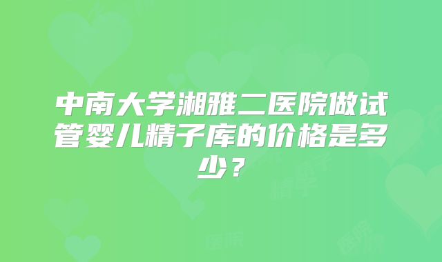 中南大学湘雅二医院做试管婴儿精子库的价格是多少？