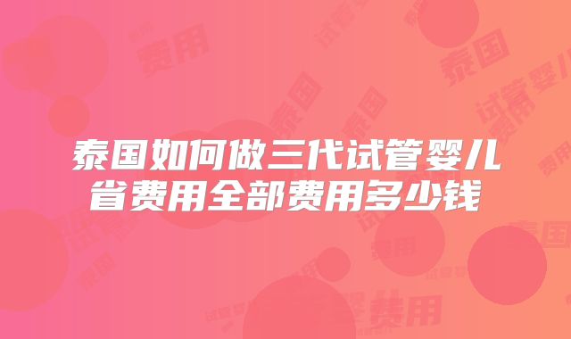 泰国如何做三代试管婴儿省费用全部费用多少钱