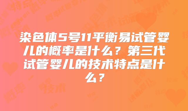 染色体5号11平衡易试管婴儿的概率是什么？第三代试管婴儿的技术特点是什么？