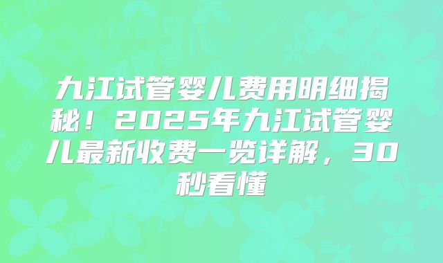 九江试管婴儿费用明细揭秘！2025年九江试管婴儿最新收费一览详解，30秒看懂