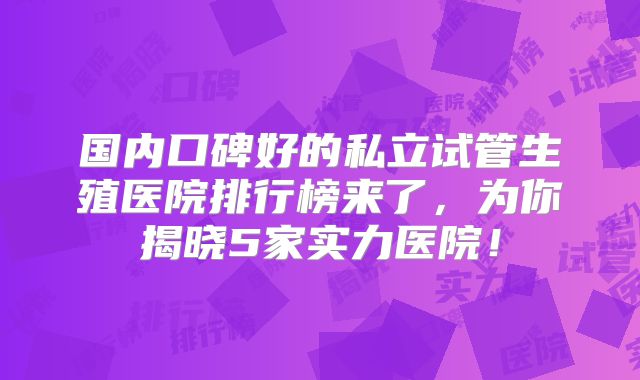 国内口碑好的私立试管生殖医院排行榜来了，为你揭晓5家实力医院！