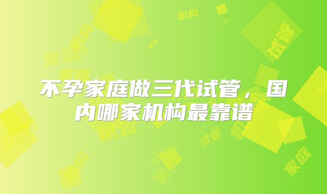 不孕家庭做三代试管，国内哪家机构最靠谱